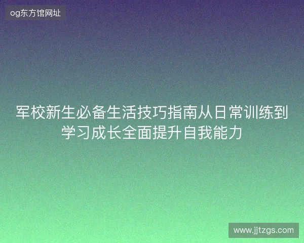 军校新生必备生活技巧指南从日常训练到学习成长全面提升自我能力