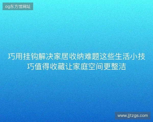 巧用挂钩解决家居收纳难题这些生活小技巧值得收藏让家庭空间更整洁 巧用挂钩解决家居收纳难题这些生活小技巧值得收藏让家庭空间更整洁