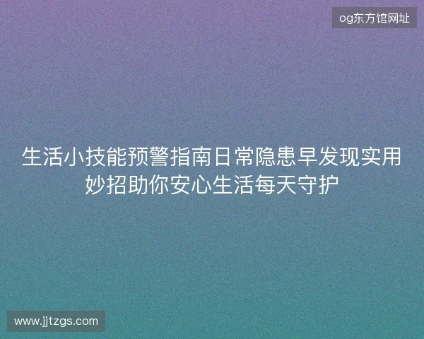 生活小技能预警指南日常隐患早发现实用妙招助你安心生活每天守护