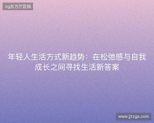 年轻人生活方式新趋势:在松弛感与自我成长之间寻找生活新答案 年轻人生活方式新趋势:在松弛感与自我成长之间寻找生活新答案